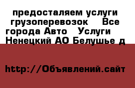 предосталяем услуги грузоперевозок  - Все города Авто » Услуги   . Ненецкий АО,Белушье д.